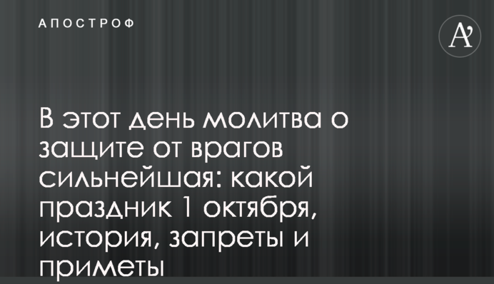 В этот день молитва о защите от врагов самая сильная: какой праздник 1 октября, история, запреты и приметы
