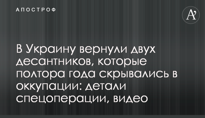 В Україну повернули двох десантників, які півтора року переховувалися в окупації: деталі спецоперації, відео