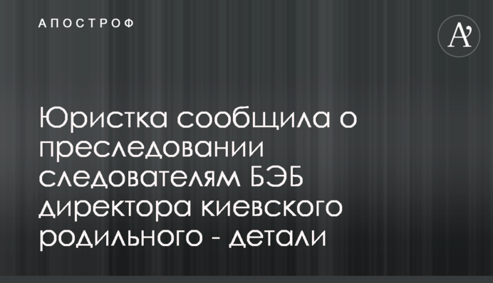 Юристка повідомила про переслідування слідчим БЕБ директора київського пологового - деталі
