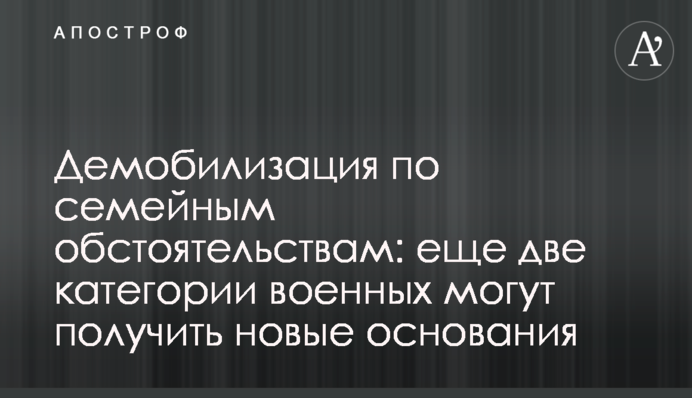 Демобілізація за сімейними обставинами: ще дві категорії військових можуть отримати нові підстави