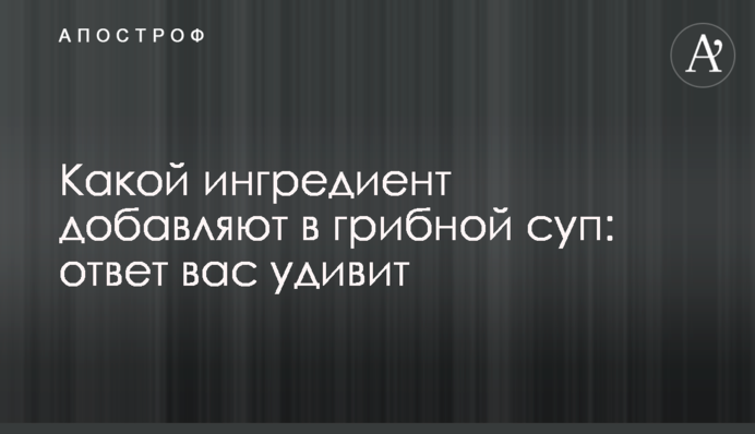 Какой ингредиент добавляют в грибной суп: ответ вас удивит