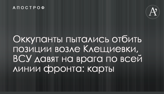 Окупанти намагалися відбити позиції біля Кліщіївки, ЗСУ тиснуть на ворога по всій лінії фронту: карти