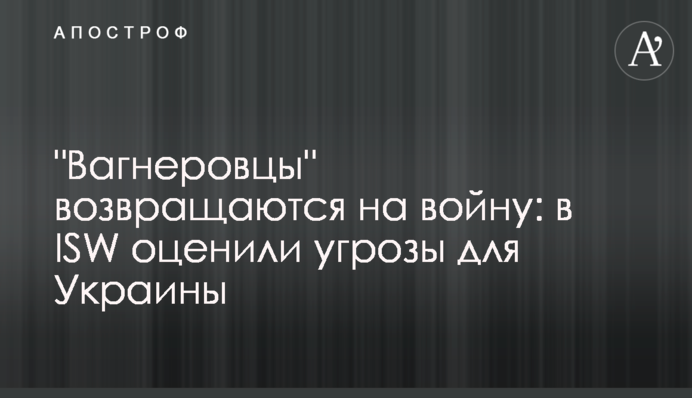 "Вагнеровцы" возвращаются на войну: в ISW оценили угрозы для Украины