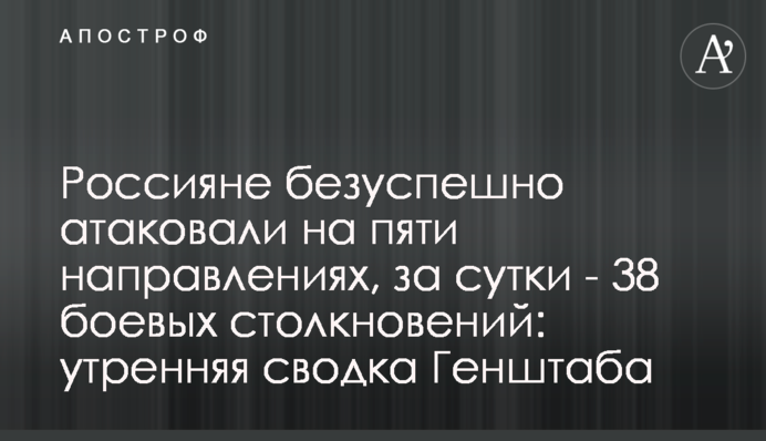 Россияне безуспешно атаковали на пяти направлениях, за сутки - 38 боевых столкновений: утренняя сводка Генштаба