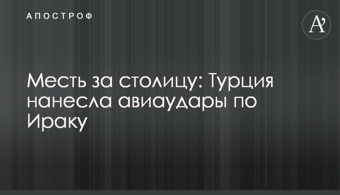 Помста за столицю: Туреччина завдала авіаударів по Іраку