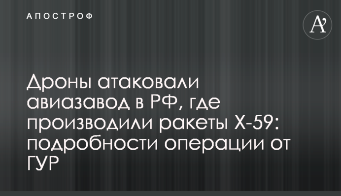 Дроны атаковали авиазавод в РФ, где производили ракеты Х-59: подробности операции от ГУР