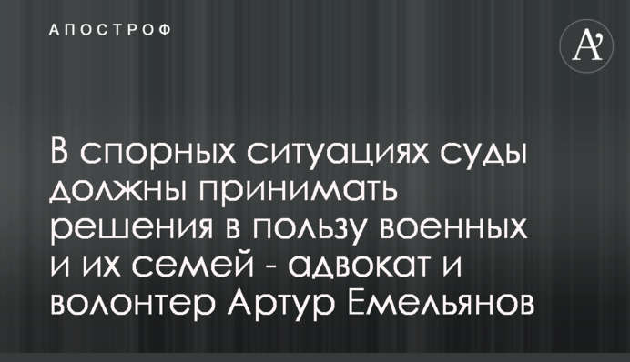 У спірних ситуаціях суди мають ухвалювати рішення на користь військових та їх сімей - адвокат і волонтер Артур Ємельянов
