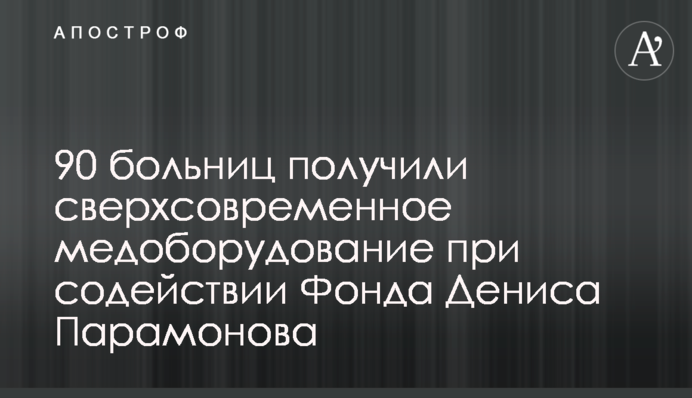 90 лікарень отримали надсучасне медобладнання за сприяння Фонду Дениса Парамонова