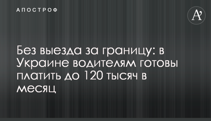 Без выезда за границу: в Украине водителям готовы платить до 120 тысяч в месяц