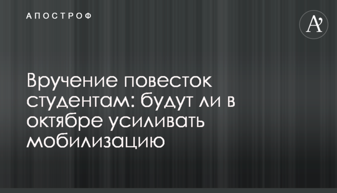 Вручение повесток студентам: будут ли в октябре усиливать мобилизацию