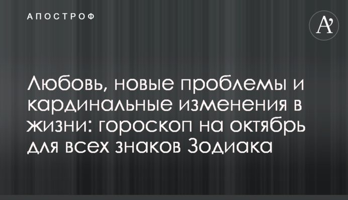 Любовь, новые проблемы и кардинальные изменения в жизни: гороскоп на октябрь для всех знаков Зодиака