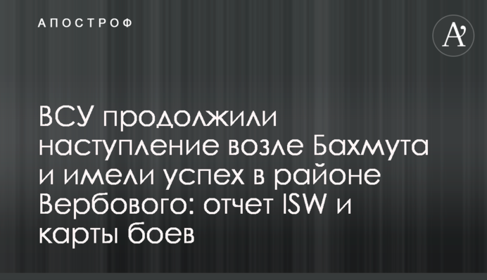 ВСУ продолжили наступление возле Бахмута и имели успех в районе Вербового: отчет ISW и карты боев