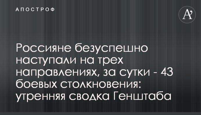 Россияне безуспешно наступали на трех направлениях, за сутки - 43 боевых столкновения: утренняя сводка Генштаба