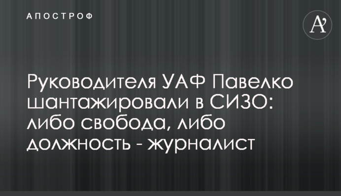 Керівника УАФ Павелка шантажували у СІЗО: або свобода, або посада - журналіст
