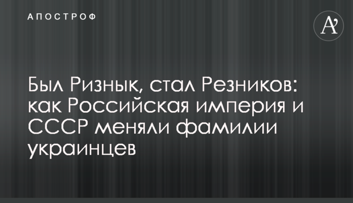 Был Ризнык, стал Резников: как Российская империя и СССР меняли фамилии украинцев