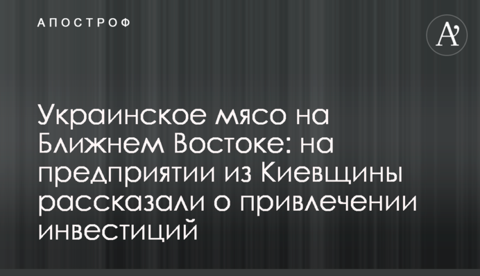 Украинское мясо на Ближнем Востоке: на предприятии из Киевщины рассказали о привлечении инвестиций