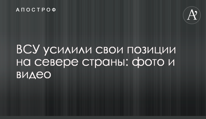 ЗСУ посилили свої позиції на півночі країни: фото і відео