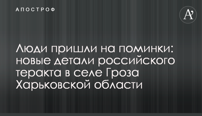 Люди прийшли на поминки: нові деталі російського теракту у селі Гроза на Харківщині