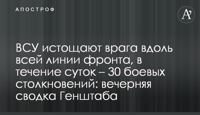 ЗСУ виснажують ворога вздовж всієї лінії фронту, впродовж доби - 30 бойових зіткнень: вечірнє зведення Генштабу