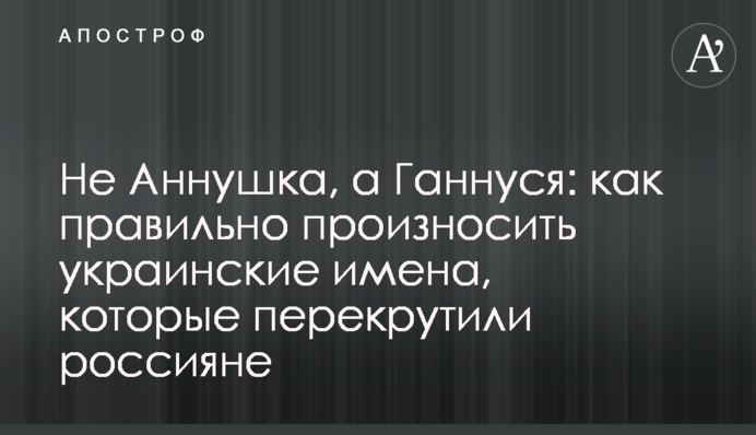 Не Аннушка, а Ганнуся: как правильно произносить украинские имена, которые перекрутили россияне