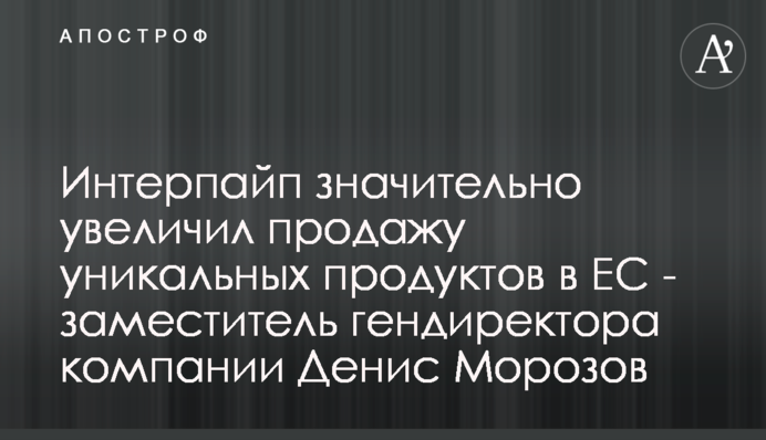 Інтерпайп значно збільшив продаж унікальних продуктів до ЄС - заступник гендиректора компанії Денис Морозов