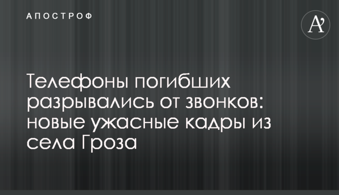 Телефони загиблих розривались від дзвінків: нові жахливі кадри з села Гроза