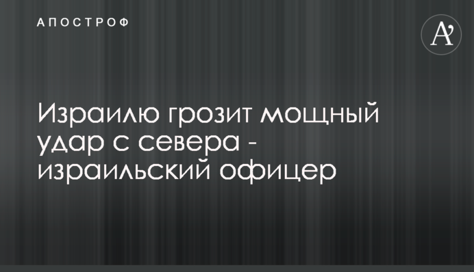 Ізраїлю загрожує дуже потужний удар з півночі - ізраїльський офіцер