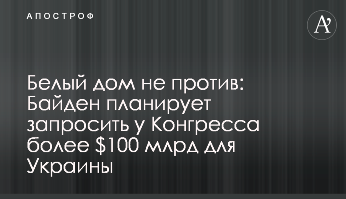 Белый дом не против: Байден планирует запросить у Конгресса более $100 млрд для Украины