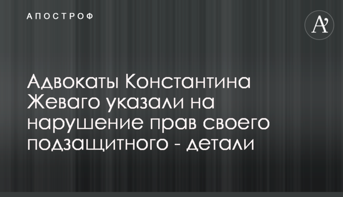 Адвокати Костянтина Жеваго вказали на порушення прав свого підзахисного - деталі