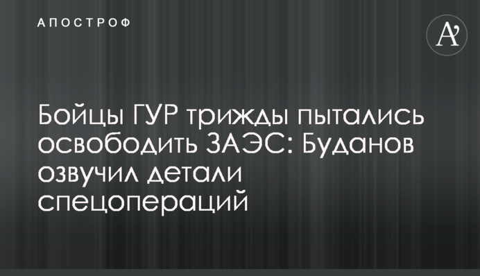 Бійці ГУР тричі намагалися звільнити ЗАЕС: Буданов озвучив деталі спецоперацій