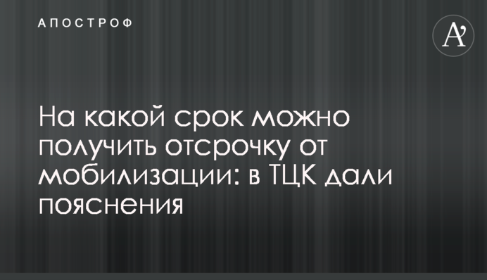 На який термін можна отримати відстрочку від мобілізації: в  ТЦК дали пояснення