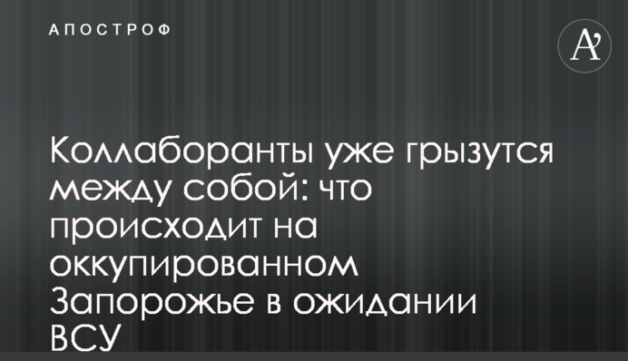 Колаборанти вже гризуться між собою: що відбувається на окупованому Запоріжжі в очікуванні ЗСУ