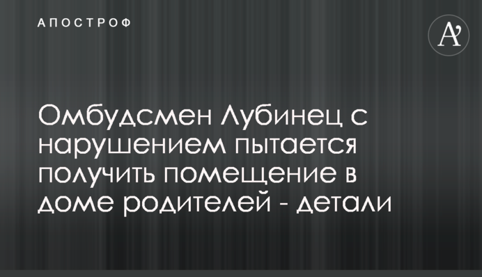 Омбудсмен Лубінець із порушенням намагається отримати приміщення в будинку батьків - деталі