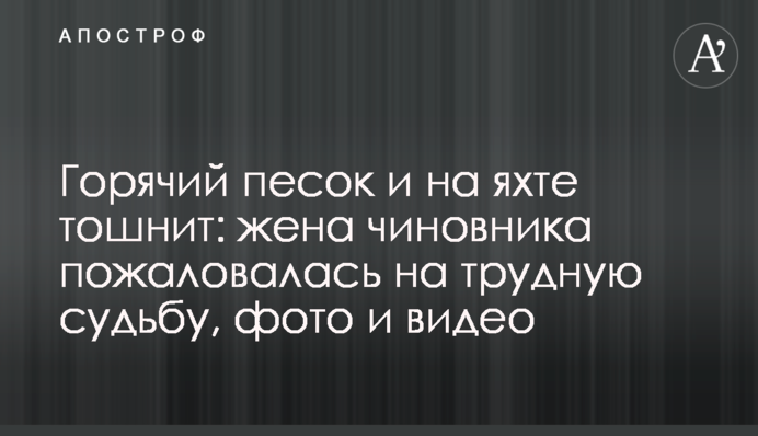 Горячий песок и на яхте тошнит: жена чиновника пожаловалась на трудную судьбу, фото и видео