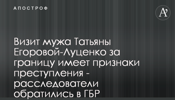 Визит мужа Татьяны Егоровой-Луценко за границу имеет признаки преступления - расследователи обратились в ГБР