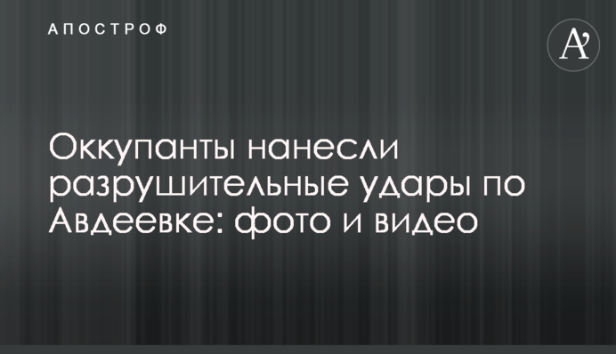 Окупанти завдали руйнівних ударів по Авдіївці: фото і відео