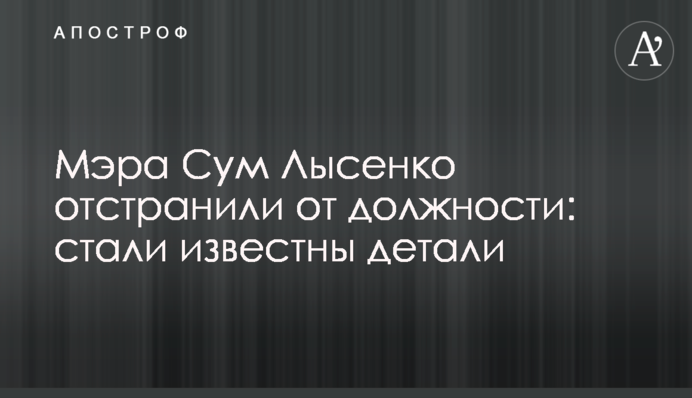 Мэра Сум Лысенко отстранили от должности: стали известны детали