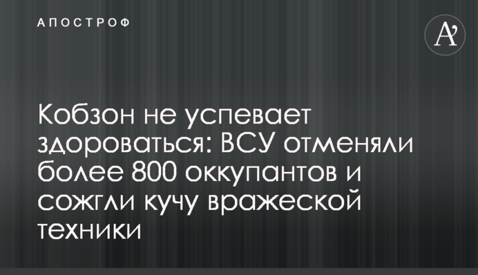 Кобзон не успевает здороваться: ВСУ отминусовали более 800 оккупантов и сожгли кучу вражеской техники