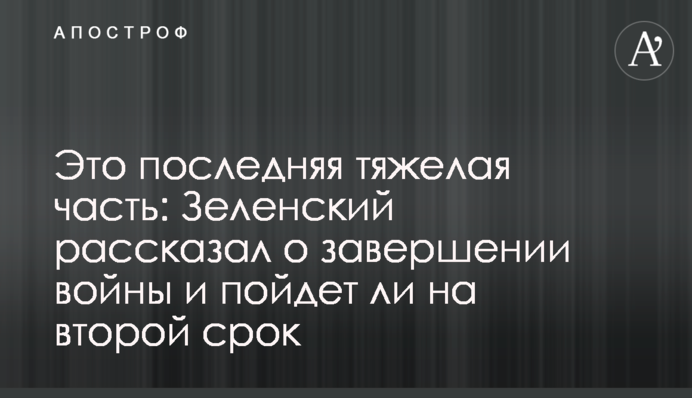 Это последняя тяжелая часть: Зеленский рассказал о завершении войны и пойдет ли на второй срок