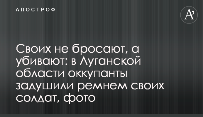 Своїх не кидають, а вбивають: на Луганщині окупанти задушили ременем своїх солдатів, фото