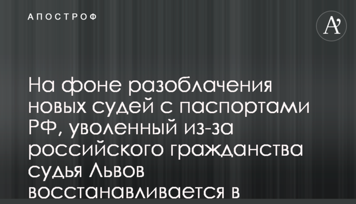 На фоні викриття суддів з паспортами РФ, звільнений через російське громадянство суддя Львов поновлюється на посаді