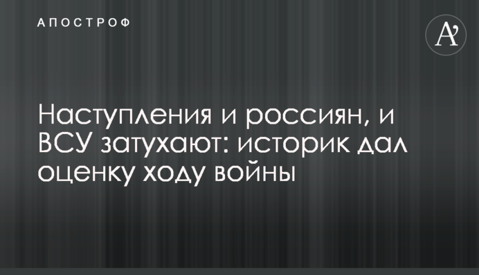 Наступления и россиян, и ВСУ затухают: историк дал оценку ходу войны