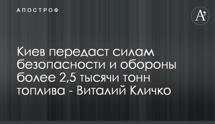 Київ передасть силам безпеки та оборони понад 2,5 тисячі тонн палива - Віталій Кличко