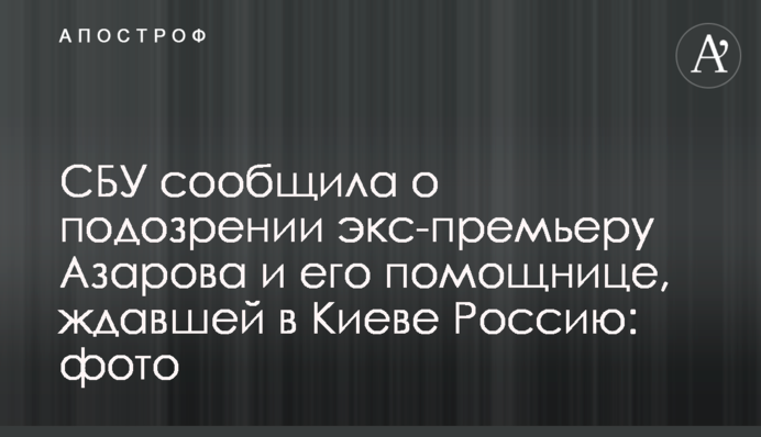 СБУ повідомила про підозру екс-прем’єру Азарова і його помічниці, яка чекала в Києві Росію: фото