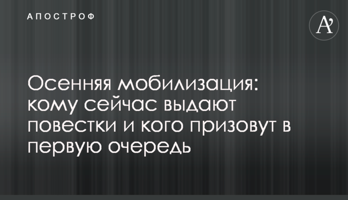 Осенняя мобилизация: кому сейчас выдают повестки и кого призовут в первую очередь
