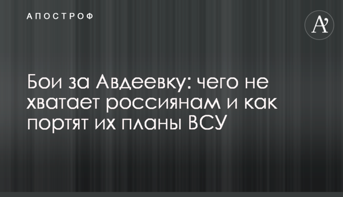Бои за Авдеевку: чего не хватает россиянам и как портят их планы ВСУ