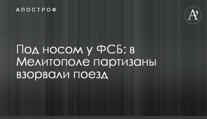 Под носом у ФСБ: в Мелитополе партизаны взорвали поезд
