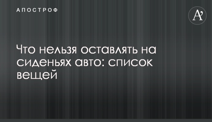 Что нельзя оставлять на сиденьях авто: список вещей