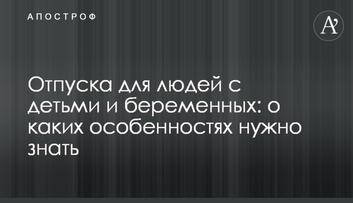 Отпуска для людей с детьми и беременных: о каких особенностях нужно знать