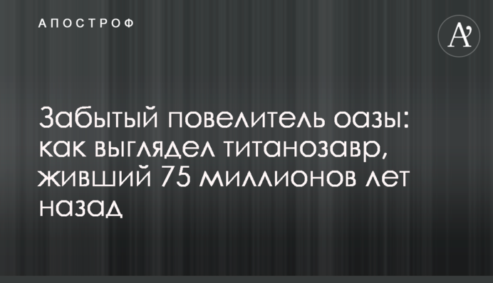 Забытый повелитель оазы: как выглядел титанозавр, живший 75 миллионов лет назад